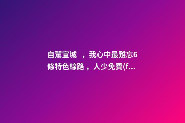 自駕宣城，我心中最難忘6條特色線路，人少免費(fèi)原生態(tài)，值得三刷